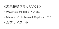 推荐表示/OS　Windows2000・XP・Vista　Microsoft Internet Explorer7.0　文字尺寸 中